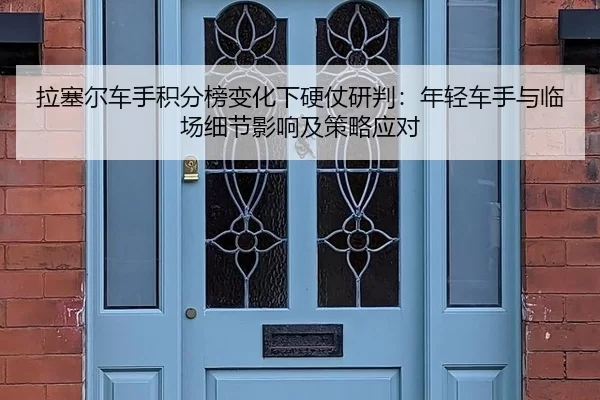 拉塞尔车手积分榜变化下硬仗研判：年轻车手与临场细节影响及策略应对