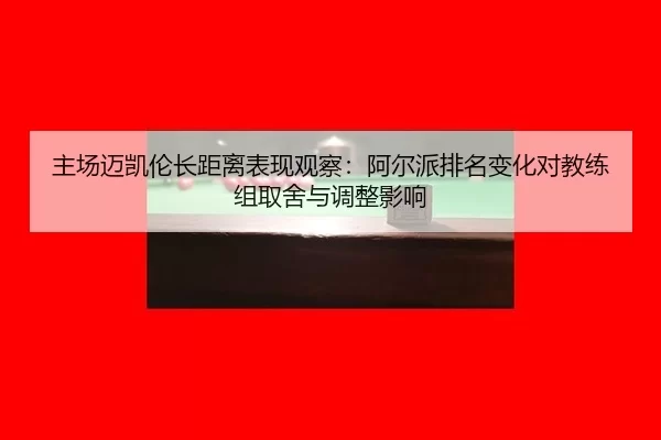 主场迈凯伦长距离表现观察：阿尔派排名变化对教练组取舍与调整影响
